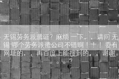 无锡劳务派遣证？麻烦 一下，，请问 无锡 哪个劳务派遣公司不错啊 ！！！要有网址的，，再百度上能搜到的，，谢谢。。。。？
