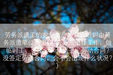 劳务派遣工的安全生产教育和培训由劳务派遣单位负责(去劳务派遣找工作，做临时工，要不要和他们签定劳动合同？没签定劳动合同，会不会出现什么状况？)