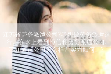 江苏省劳务派遣公司?我想做劳务派遣这行，在网上看到恒信和劳务派遣公司，不知道这公司怎么样？实力如何，?