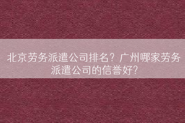 北京劳务派遣公司排名？广州哪家劳务派遣公司的信誉好？