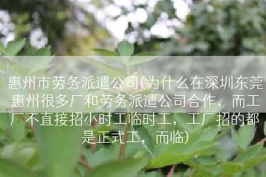 惠州市劳务派遣公司(为什么在深圳东莞惠州很多厂和劳务派遣公司合作，而工厂不直接招小时工临时工，工厂招的都是正式工，而临)
