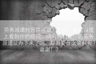 劳务派遣经营许可证？你好，我在百度上看到你的提问，请问你们公司的劳务派遣证办下来了吗，都需要什么资料呢？谢谢！？
