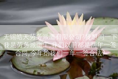无锡皓天劳务派遣有限公司?我想问一下我是劳务派遣工,我们以前都是两年一签合同,今年给我们一年一签合法?