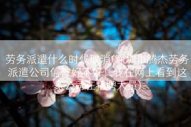 劳务派遣什么时候取消(深圳市腾杰劳务派遣公司信誉好不好！我在网上看到这家公司在招聘大量)