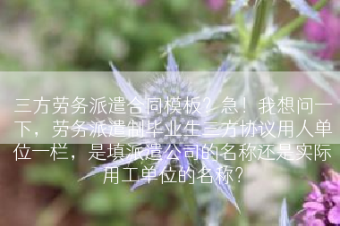 三方劳务派遣合同模板？急！我想问一下，劳务派遣制毕业生三方协议用人单位一栏，是填派遣公司的名称还是实际用工单位的名称？
