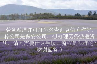 劳务派遣许可证怎么查询真伪（你好，我公司是保安公司，想办理劳务派遣资质，请问需要什么手续，流程是怎样的？谢谢回答）
