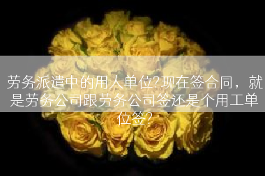 劳务派遣中的用人单位?现在签合同，就是劳务公司跟劳务公司签还是个用工单位签?