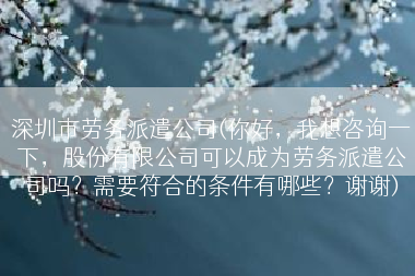 深圳市劳务派遣公司(你好，我想咨询一下，股份有限公司可以成为劳务派遣公司吗？需要符合的条件有哪些？谢谢)
