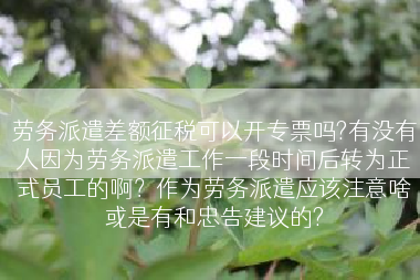 劳务派遣差额征税可以开专票吗?有没有人因为劳务派遣工作一段时间后转为正式员工的啊？作为劳务派遣应该注意啥或是有和忠告建议的?
