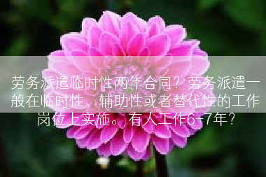 劳务派遣临时性两年合同？劳务派遣一般在临时性、辅助性或者替代性的工作岗位上实施。 有人工作6-7年？