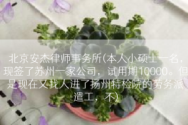 北京安杰律师事务所(本人小硕士一名，现签了苏州一家公司，试用期10000。但是现在又找人进了扬州特检院的劳务派遣工，不)