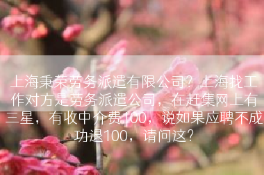 上海秉荣劳务派遣有限公司？上海找工作对方是劳务派遣公司，在赶集网上有三星，有收中介费100，说如果应聘不成功退100，请问这？