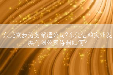 东莞寮步劳务派遣公司?东莞信鸿实业发展有限公司待遇如何?