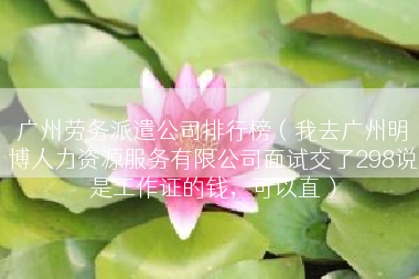 广州劳务派遣公司排行榜（我去广州明博人力资源服务有限公司面试交了298说是工作证的钱，可以直）