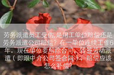 劳务派遣员工受伤,是用工单位赔偿还是劳务派遣公司赔偿？在一单位连续工作6年，现在单位要解除合同，转签劳动派遣（即跟中介公司签合同），赔偿应该怎么补偿？