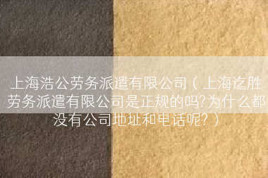 上海浩公劳务派遣有限公司（上海迄胜劳务派遣有限公司是正规的吗?为什么都没有公司地址和电话呢?）