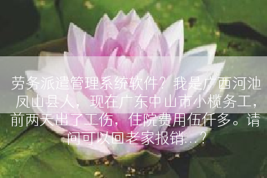 劳务派遣管理系统软件？我是广西河池凤山县人，现在广东中山市小榄务工，前两天出了工伤，住院费用伍仟多。请问可以回老家报销...？