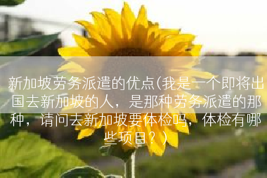 新加坡劳务派遣的优点(我是一个即将出国去新加坡的人，是那种劳务派遣的那种，请问去新加坡要体检吗，体检有哪些项目？)