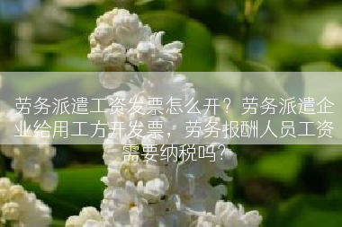 劳务派遣工资发票怎么开？劳务派遣企业给用工方开发票，劳务报酬人员工资需要纳税吗？