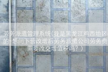 劳务派遣管理系统(我是黑龙江鸡西地区的~想问下营改增后劳务派遣公司劳务费需要改交增值税吗？)