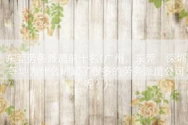 东莞劳务派遣前十名(广州、东莞、深圳等地为什么崛起了很多的劳务派遣公司呢？)