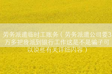 劳务派遣临时工账务（劳务派遣公司要3万多把我派到银行工作这是不是骗子可以说些有关详细内容）
