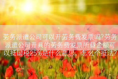 劳务派遣公司可以开劳务费发票吗?劳务派遣公司开具的劳务费发票所载金额可以抵国税25%是什么意思，怎么个抵法?