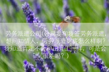 劳务派遣公司(公司要和我签劳务派遣，想问知情人，劳务派遣到底怎么样啊？我知道肯定不会和正式工一样，可是会很差吗？)