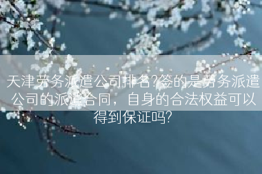 天津劳务派遣公司排名?签的是劳务派遣公司的派遣合同，自身的合法权益可以得到保证吗?
