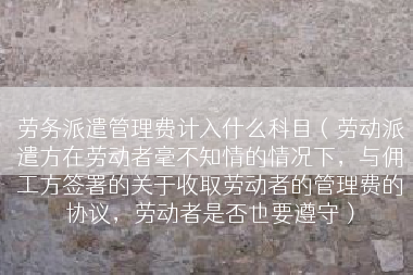 劳务派遣管理费计入什么科目（劳动派遣方在劳动者毫不知情的情况下，与佣工方签署的关于收取劳动者的管理费的协议，劳动者是否也要遵守）