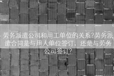劳务派遣公司和用工单位的关系?劳务派遣合同是与用人单位签订，还是与劳务公司签订?