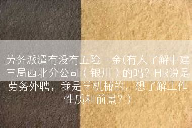 劳务派遣有没有五险一金(有人了解中建三局西北分公司（银川）的吗？HR说是劳务外聘，我是学机械的，想了解工作性质和前景？)