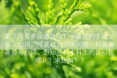 第三方劳务派遣合同？小弟签约中建三局三公司，可是以为学历问题，只能签署劳务合同。想知道和本科生的区别在哪儿？求细解！？