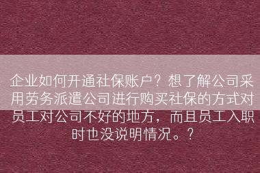 企业如何开通社保账户？想了解公司采用劳务派遣公司进行购买社保的方式对员工对公司不好的地方，而且员工入职时也没说明情况。？