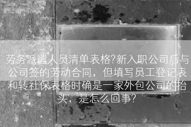 劳务派遣人员清单表格?新入职公司后与公司签的劳动合同，但填写员工登记表和转社保表格时确是一家外包公司的抬头，是怎么回事?
