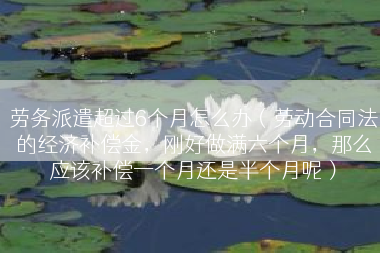 劳务派遣超过6个月怎么办（劳动合同法的经济补偿金，刚好做满六个月，那么应该补偿一个月还是半个月呢）