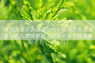 青岛出国劳务派遣公司？出国劳务只交押金两方面试都过了但又不去了我需要赔中方公司钱吗？