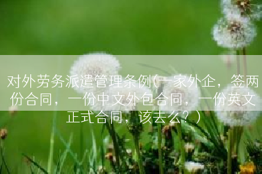 对外劳务派遣管理条例(一家外企，签两份合同，一份中文外包合同，一份英文正式合同，该去么？)