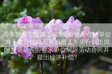 劳务派遣享受同工同酬吗?我所在的单位对于象我这样劳务派遣工不实行同工同酬我是是否能要求单位解除劳动合同并提出经济补偿?