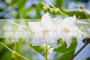 北京国都汇仁劳务服务有限公司(我通过天津武清汇仁劳务派遣中心到北京地区当保安，我怕上当受骗，该怎么办？)