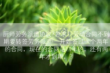 厨师劳务派遣协议?急求！劳动合同不到期要转签劳务派遣!一开始签过一个两年的合同，现在的合同是四年的，还有两年才到期，?
