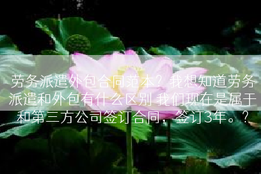 劳务派遣外包合同范本？我想知道劳务派遣和外包有什么区别 我们现在是属于和第三方公司签订合同，签订3年。？