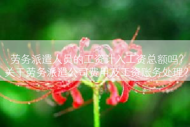 劳务派遣人员的工资计入工资总额吗？关于劳务派遣公司费用及工资账务处理？