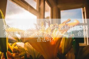 劳务派遣和人事外包?单位强制我们由劳务派遣工合同改签为外包工合同，合理合法吗?