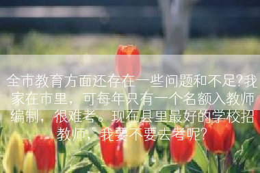 全市教育方面还存在一些问题和不足?我家在市里，可每年只有一个名额入教师编制，很难考。现在县里最好的学校招教师，我要不要去考呢?
