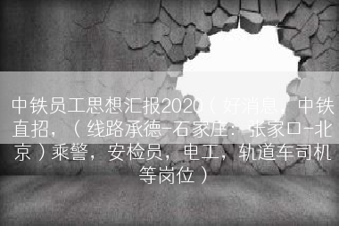 中铁员工思想汇报2020（好消息，中铁直招，（线路承德-石家庄：张家口-北京）乘警，安检员，电工，轨道车司机等岗位）
