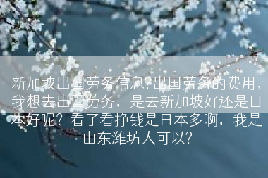新加坡出国劳务信息?出国劳务的费用，我想去出国劳务，是去新加坡好还是日本好呢？看了看挣钱是日本多啊，我是山东潍坊人可以?