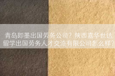 青岛即墨出国劳务公司？陕西嘉华世达留学出国劳务人才交流有限公司怎么样？