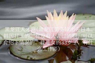 黑龙江人才网(黑龙江劳务输出去日本，韩国打工的，有没有人去过的啊，可以介绍下情况的，我是女的33岁了，有什么工作能)