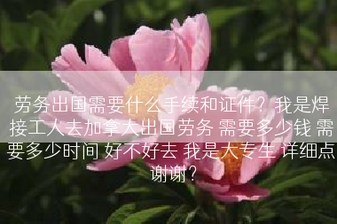 劳务出国需要什么手续和证件？我是焊接工人去加拿大出国劳务 需要多少钱 需要多少时间 好不好去 我是大专生 详细点 谢谢？